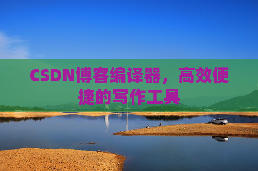 CSDN博客编译器，高效便捷的写作工具